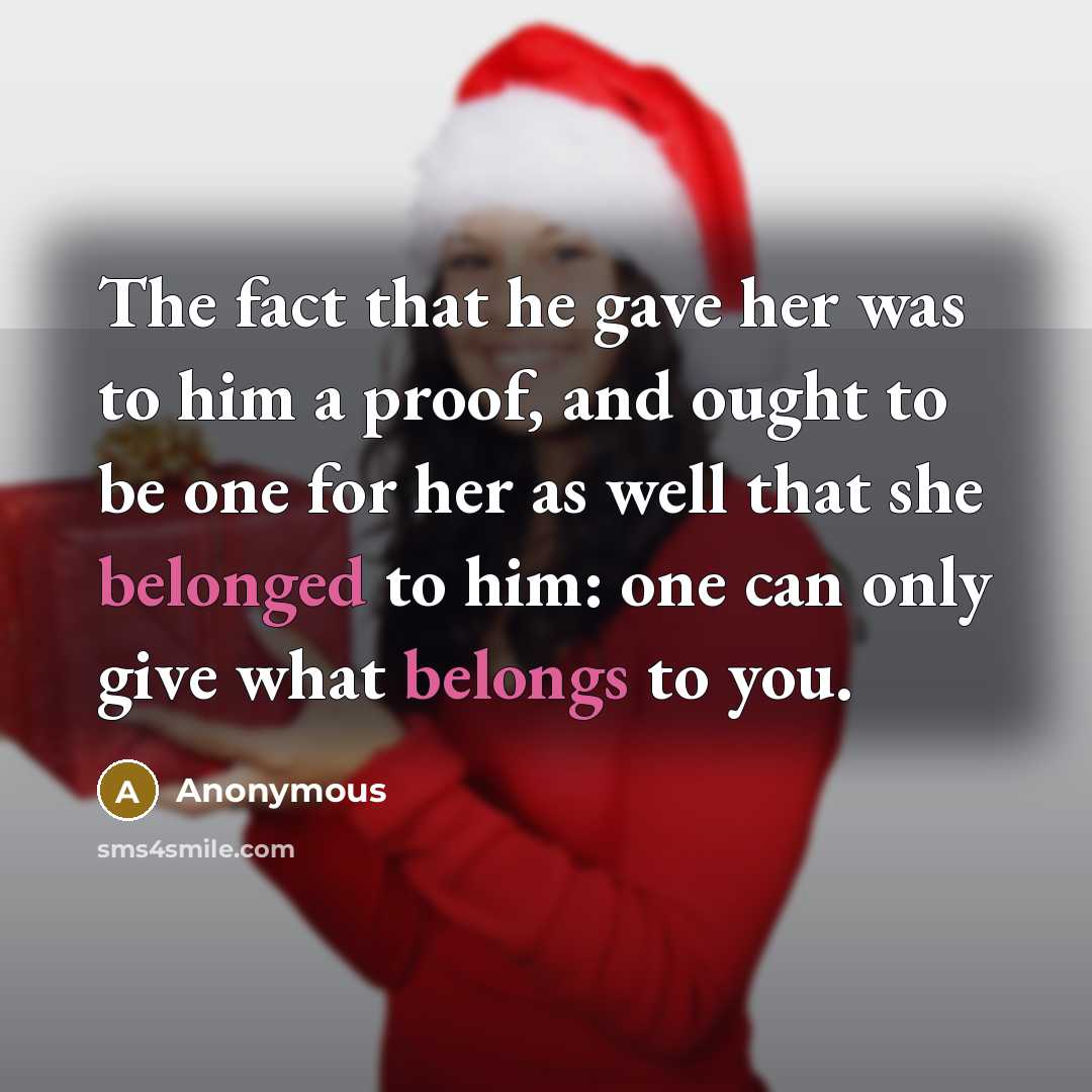 “The fact that he gave her was to him a proof, and ought to be one for her as well that she belonged to him: one can only give what belongs to you.” quote by Anonymous