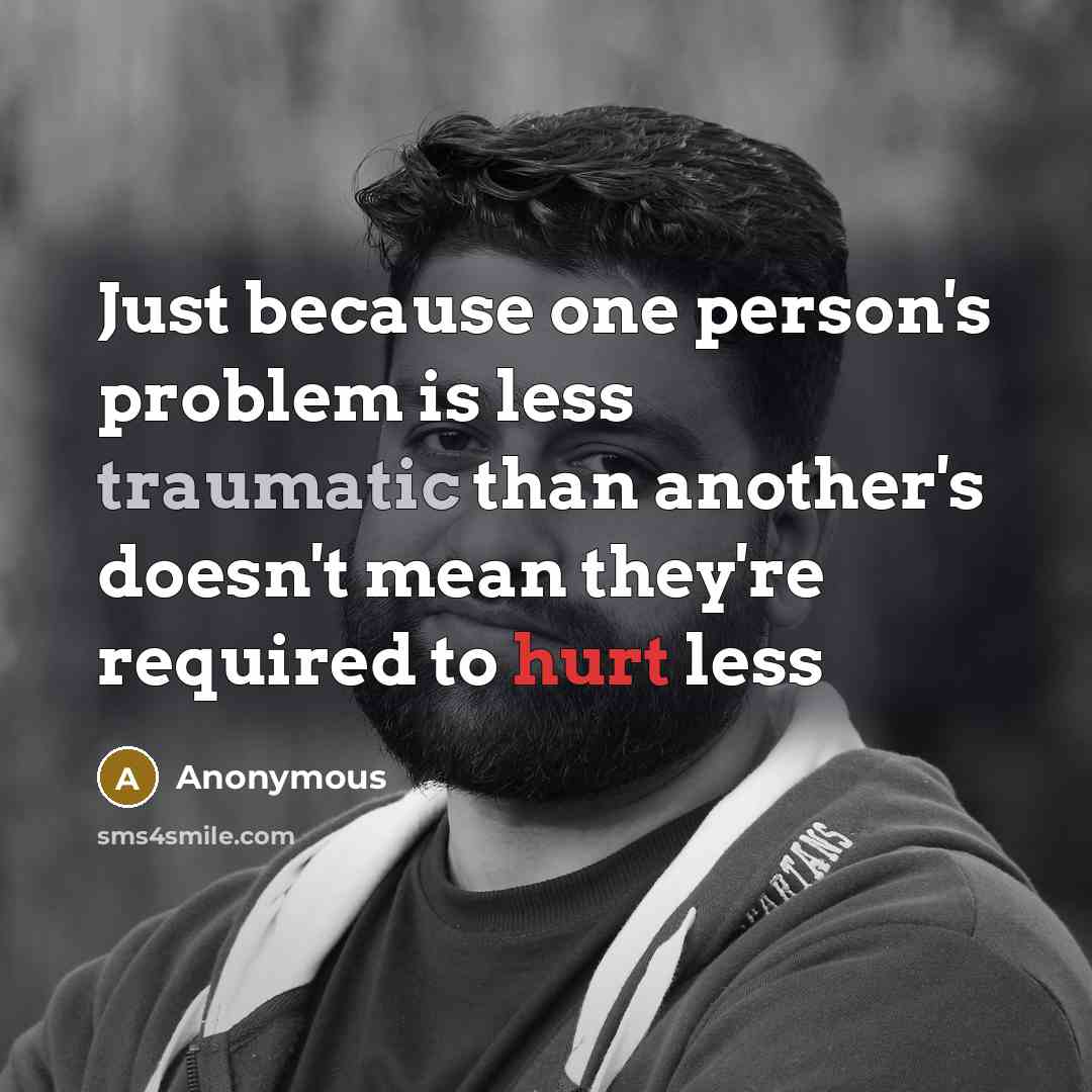 “Just because one person's problem is less traumatic than another's doesn't mean they're required to hurt less” quote by Anonymous