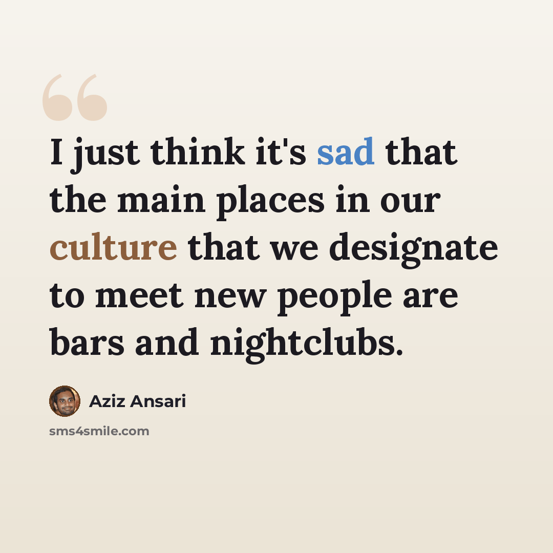 “I just think it's sad that the main places in our culture that we designate to meet new people are bars and nightclubs.” quote by Aziz Ansari