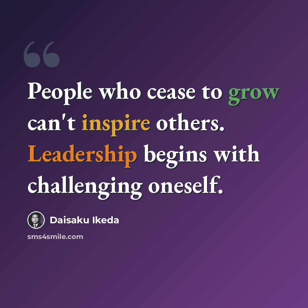 “People who cease to grow can't inspire others. Leadership begins with challenging oneself.” quote by Daisaku Ikeda
