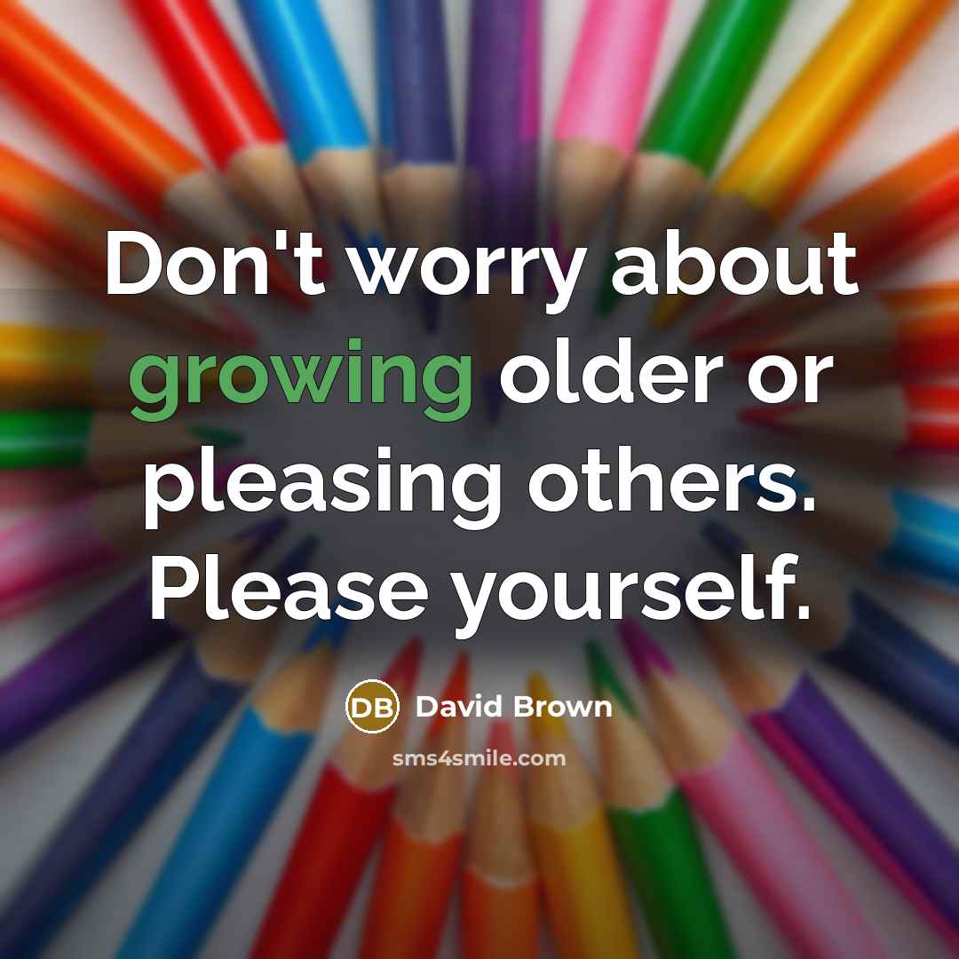 “Don't worry about growing older or pleasing others. Please yourself.” quote by David Brown