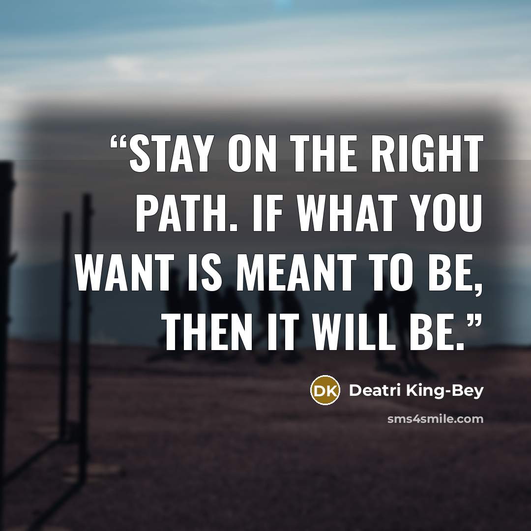 “Stay on the right path. If what you want is meant to be, then it will be.” quote by Deatri King-Bey