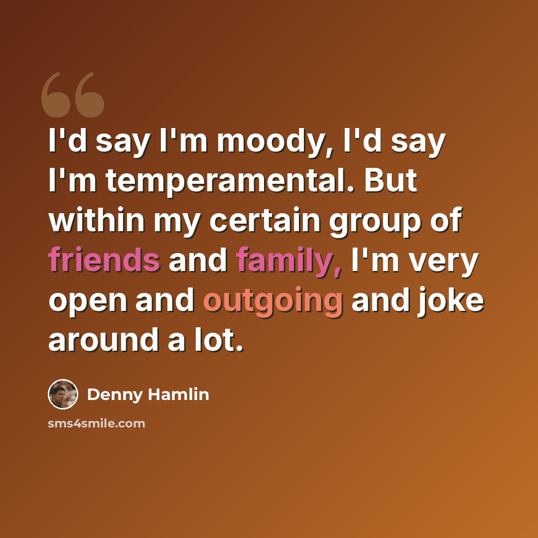 “I'd say I'm moody, I'd say I'm temperamental. But within my certain group of friends and family, I'm very open and outgoing and joke around a lot.” quote by Denny Hamlin