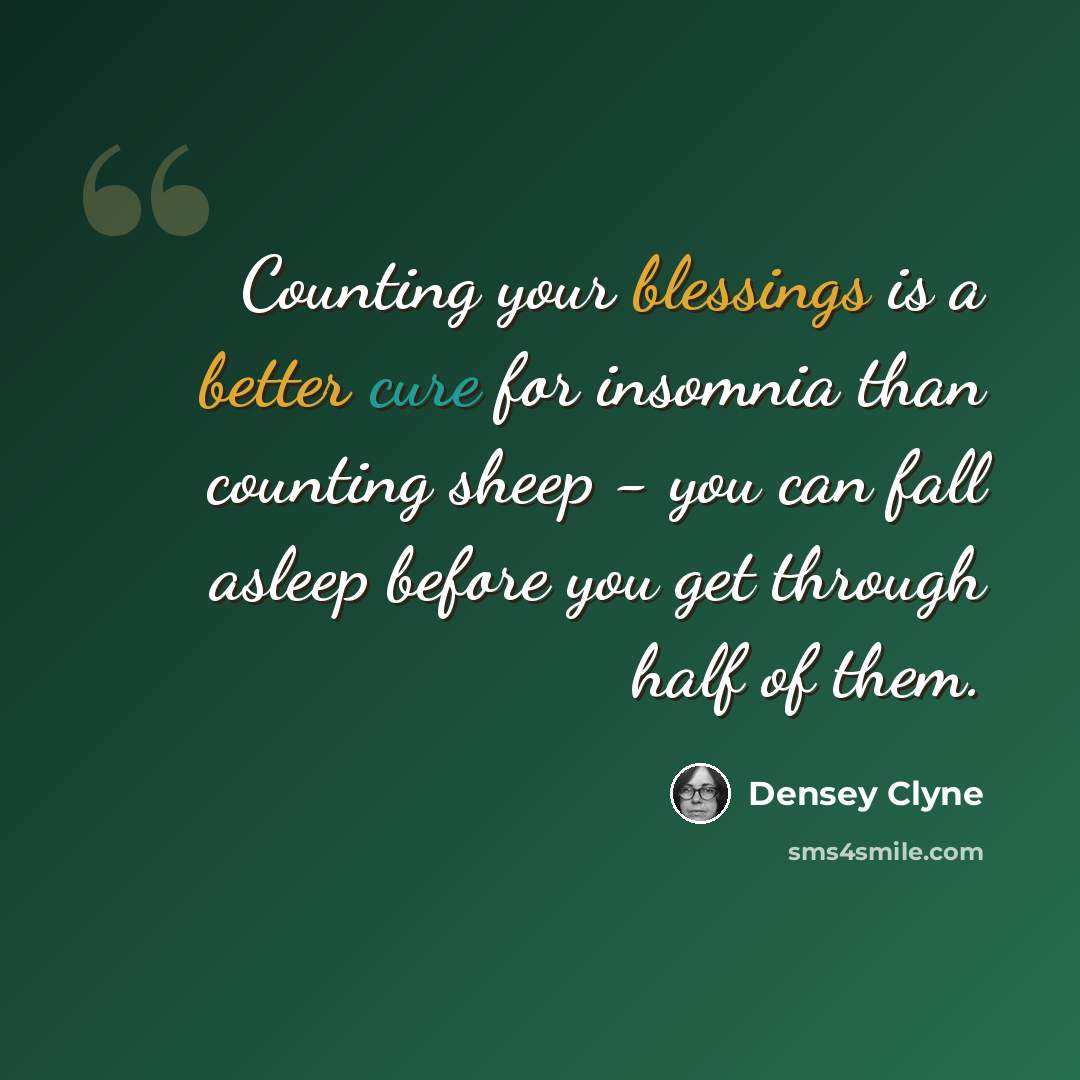 “Counting your blessings is a better cure for insomnia than counting sheep - you can fall asleep before you get through half of them.” quote by Densey Clyne