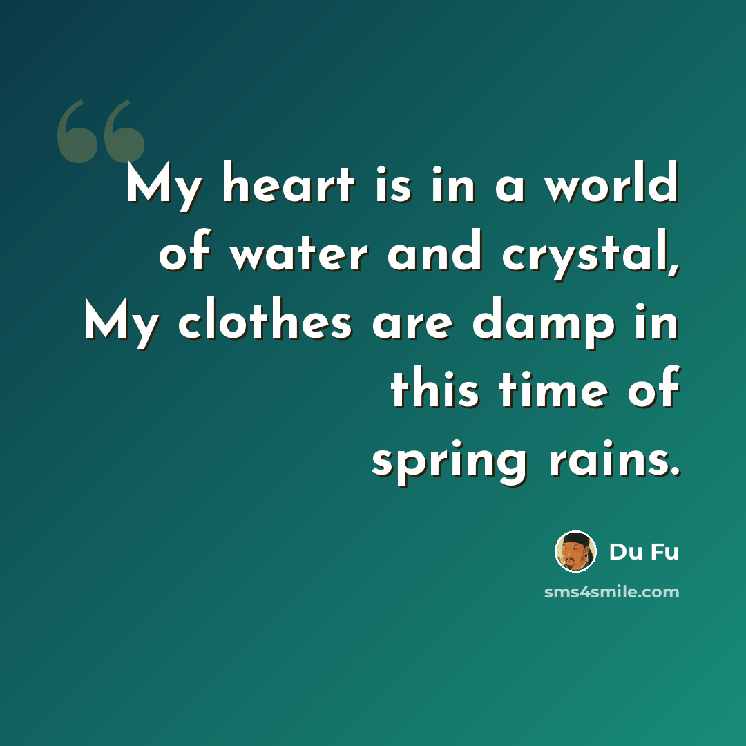 “My heart is in a world of water and crystal, My clothes are damp in this time of spring rains.” quote by Du Fu