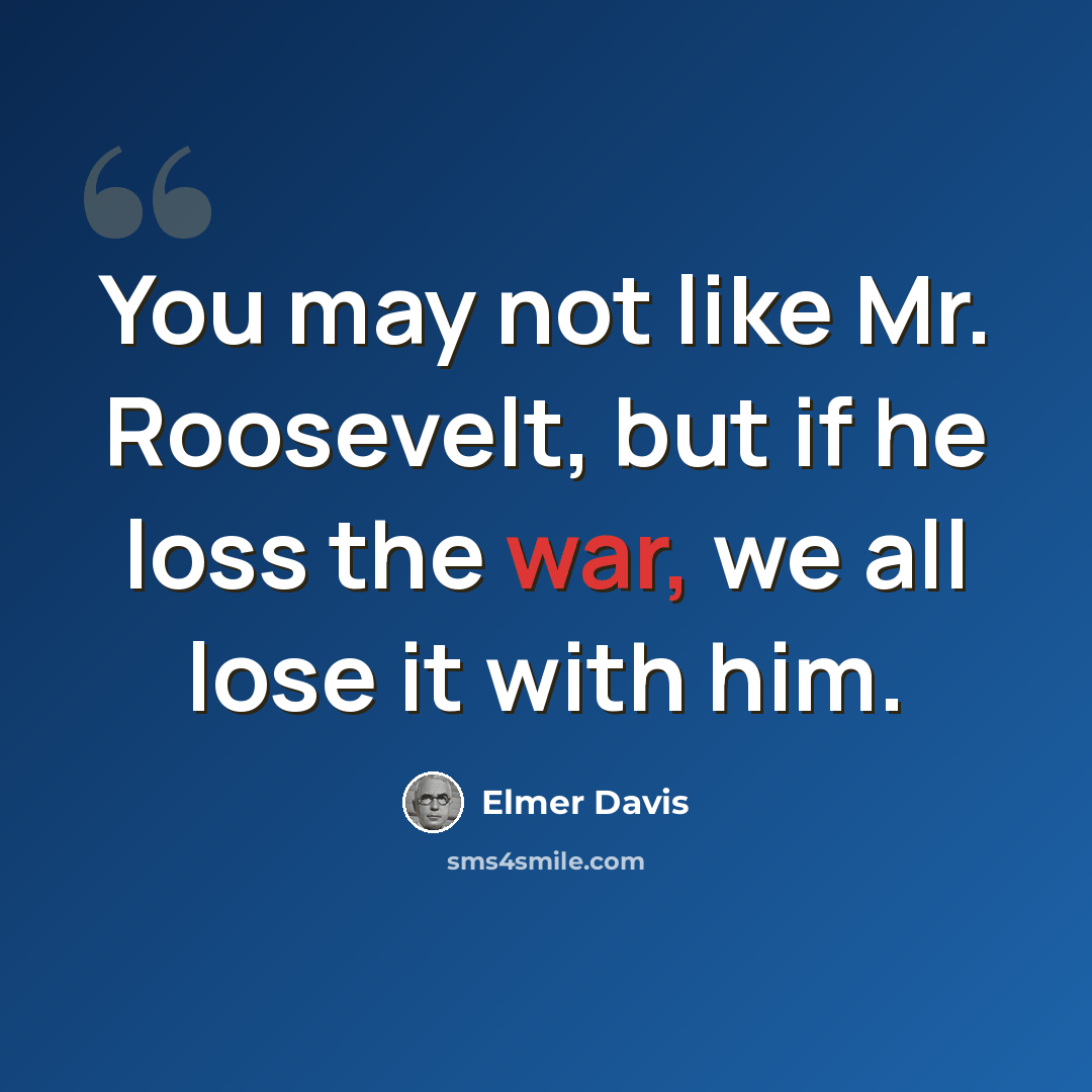 “You may not like Mr. Roosevelt, but if he loss the war, we all lose it with him.” quote by Elmer Davis