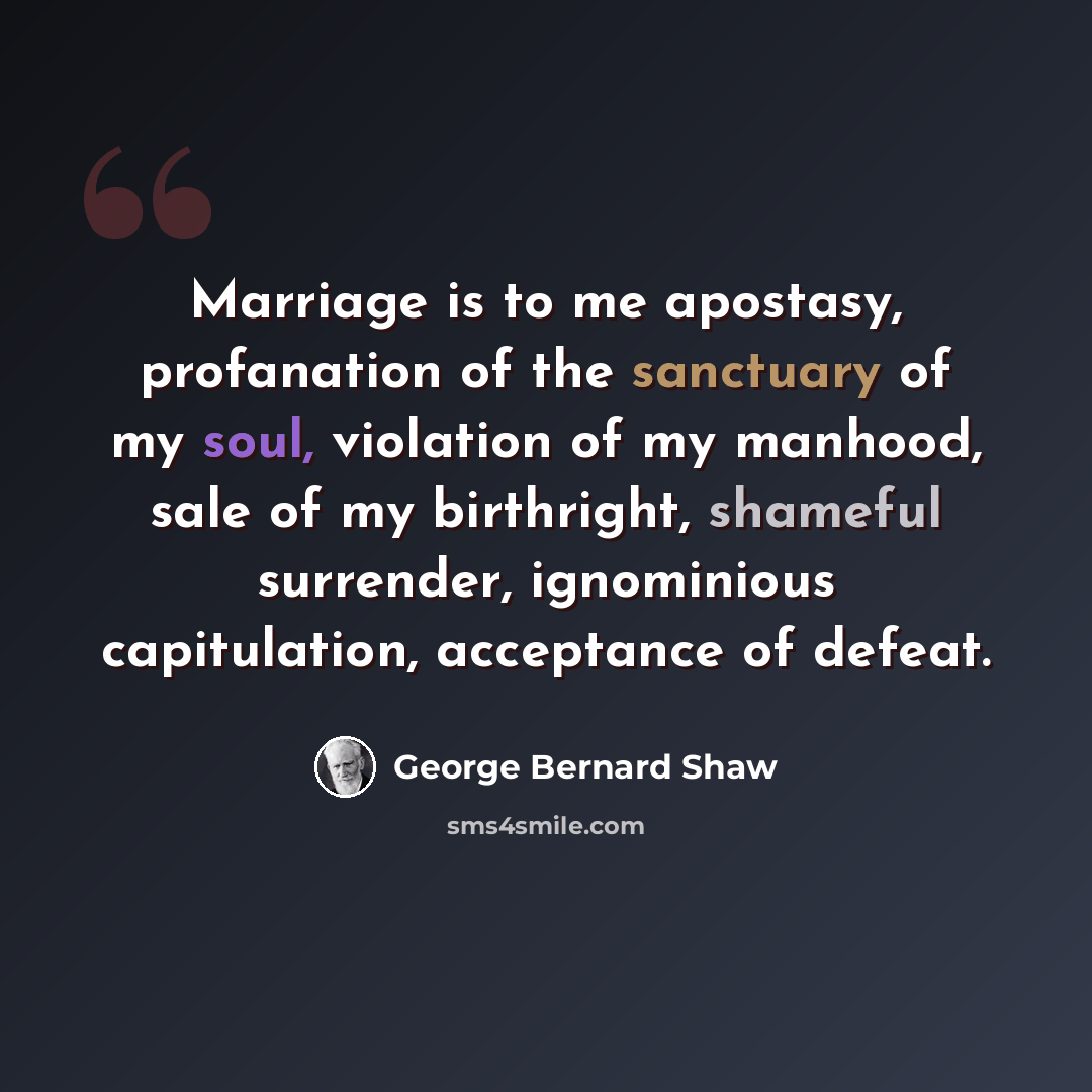 “Marriage is to me apostasy, profanation of the sanctuary of my soul, violation of my manhood, sale of my birthright, shameful surrender, ignominious capitulation, acceptance of defeat.” quote by George Bernard Shaw