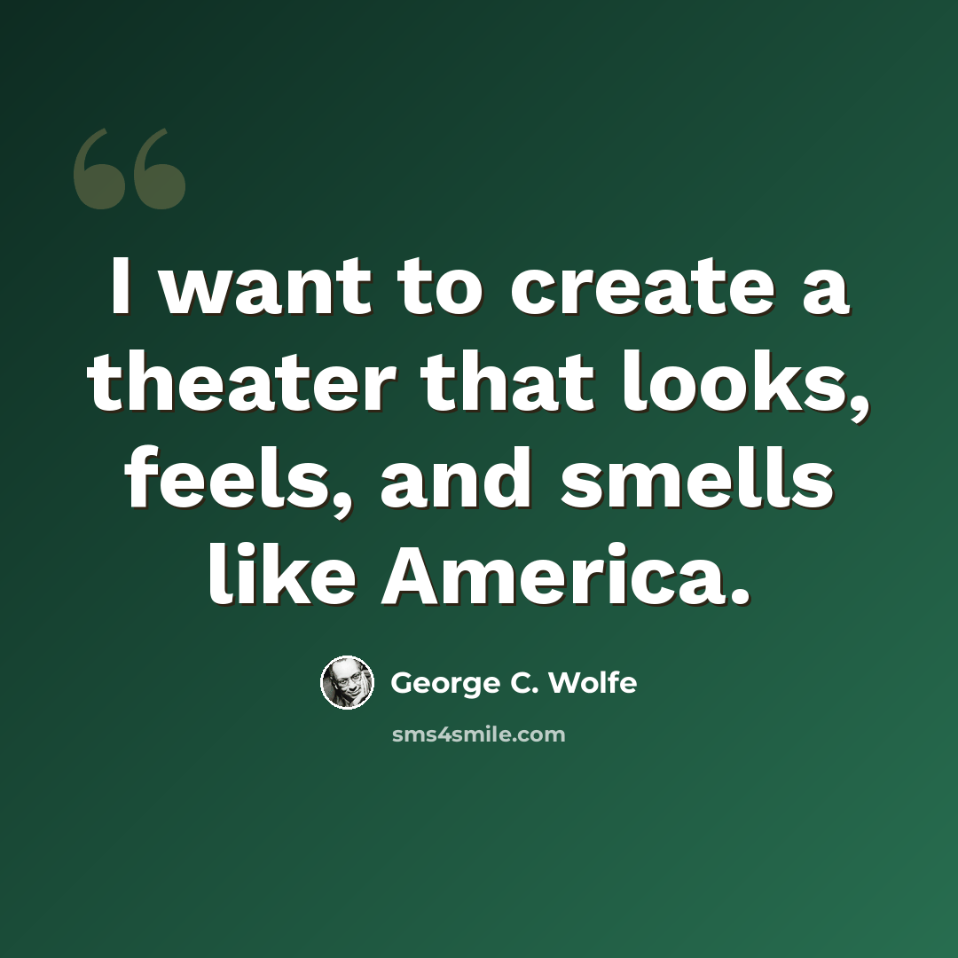 “I want to create a theater that looks, feels, and smells like America.” quote by George C. Wolfe