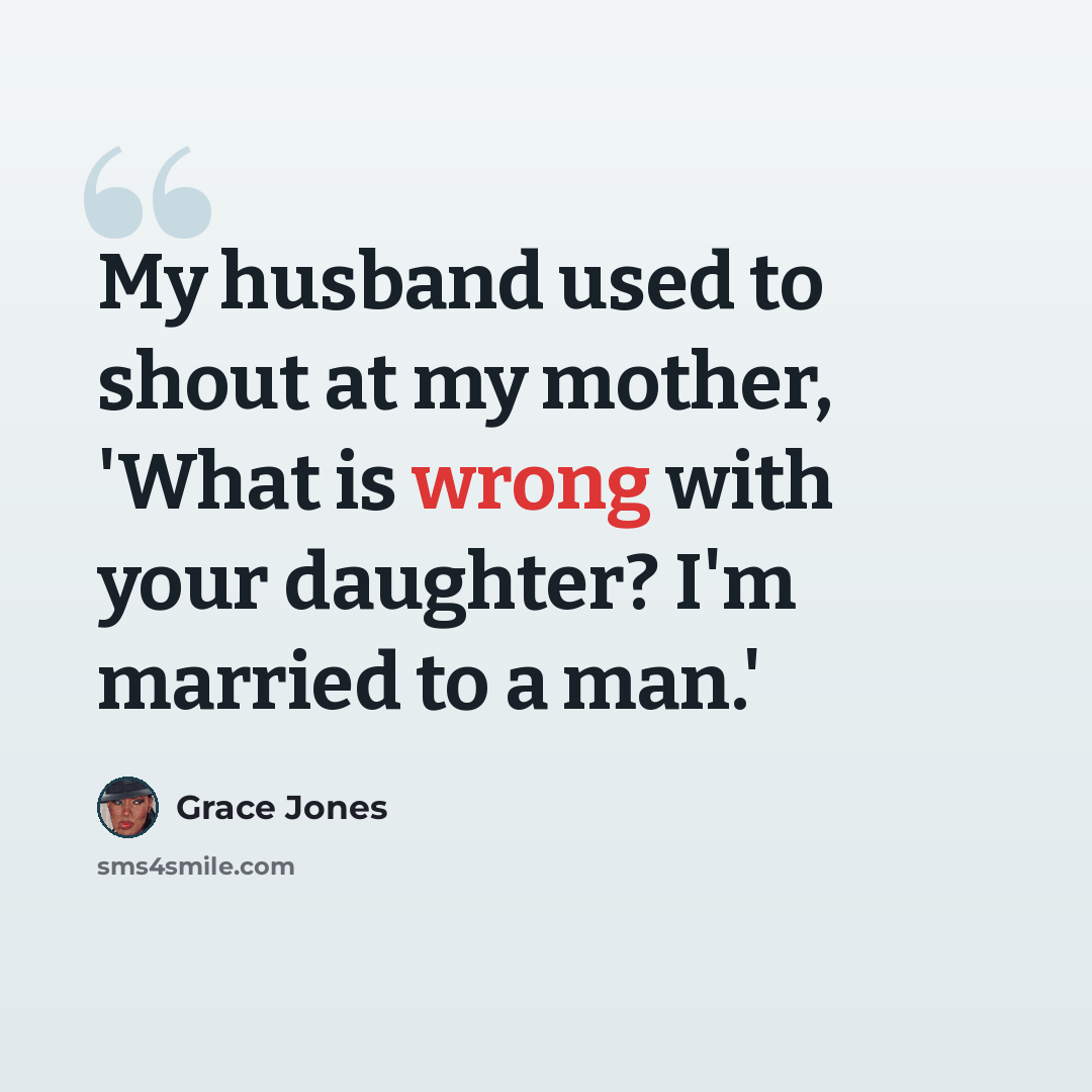 “My husband used to shout at my mother, 'What is wrong with your daughter? I'm married to a man.'” quote by Grace Jones