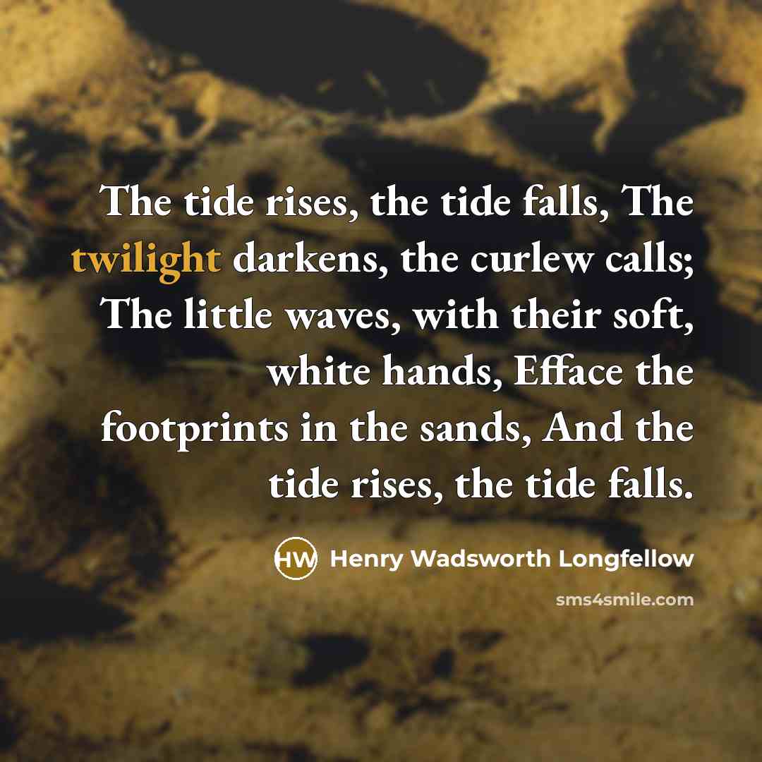 “The tide rises, the tide falls, The twilight darkens, the curlew calls; The little waves, with their soft, white hands, Efface the footprints in the sands, And the tide rises, the tide falls.” quote by Henry Wadsworth Longfellow