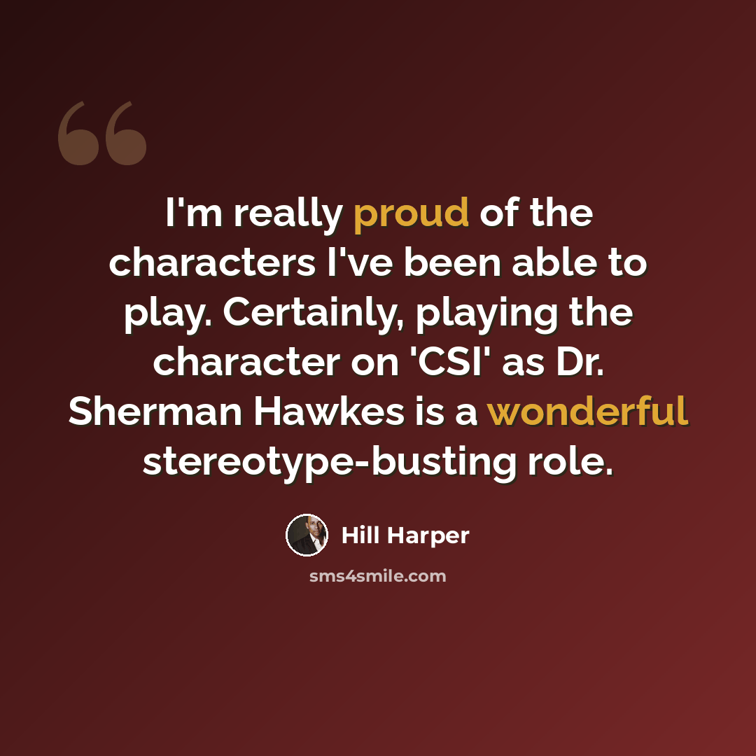 “I'm really proud of the characters I've been able to play. Certainly, playing the character on 'CSI' as Dr. Sherman Hawkes is a wonderful stereotype-busting role.” quote by Hill Harper
