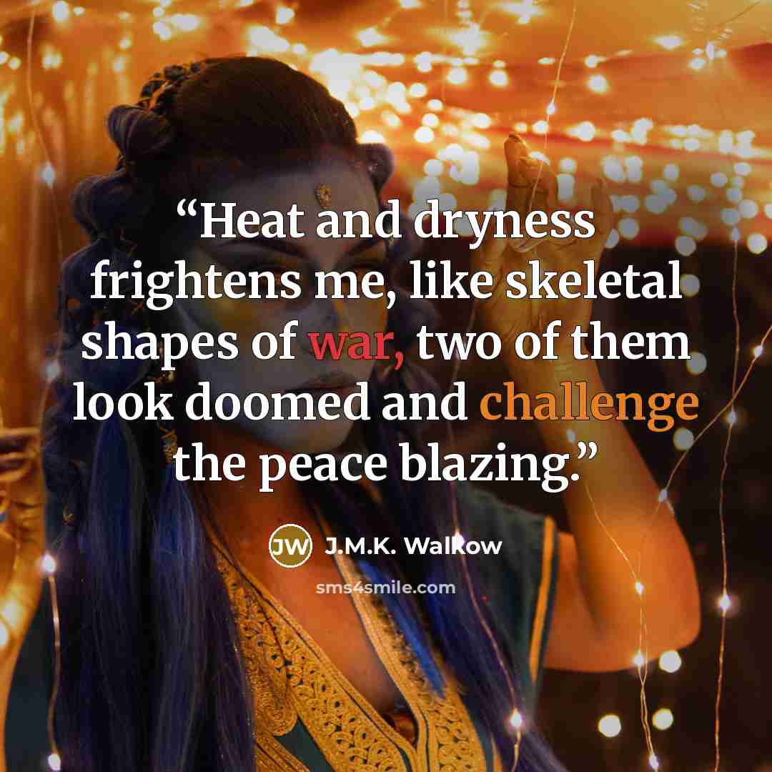 “Heat and dryness frightens me, like skeletal shapes of war, two of them look doomed and challenge the peace blazing.” quote by J.M.K. Walkow
