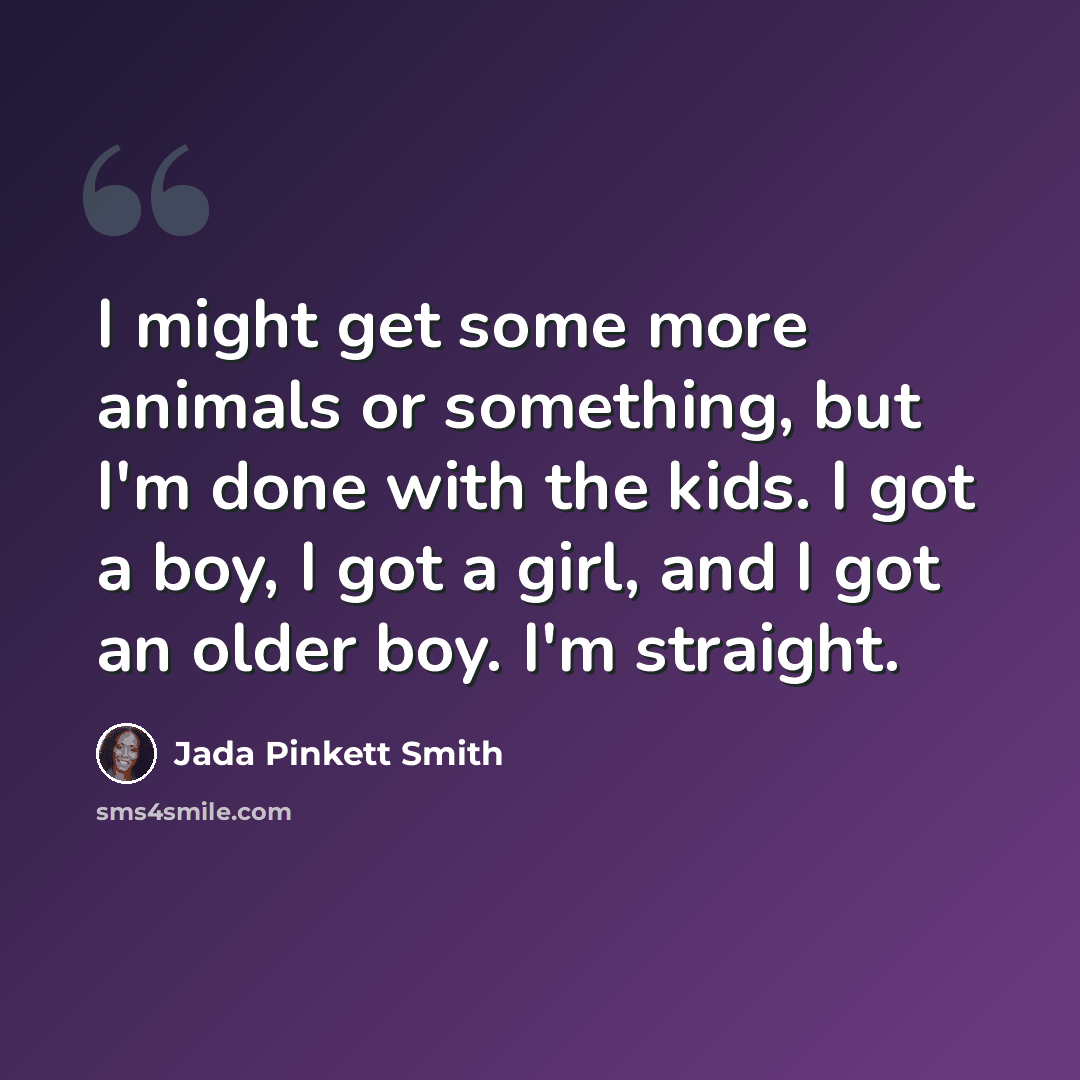 “I might get some more animals or something, but I'm done with the kids. I got a boy, I got a girl, and I got an older boy. I'm straight.” quote by Jada Pinkett Smith