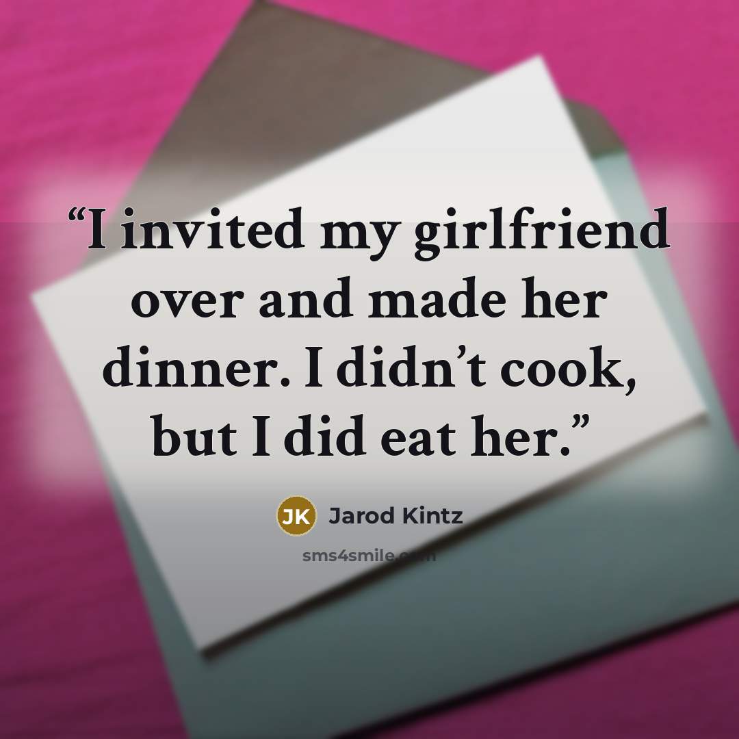 “I invited my girlfriend over and made her dinner. I didn’t cook, but I did eat her.” quote by Jarod Kintz