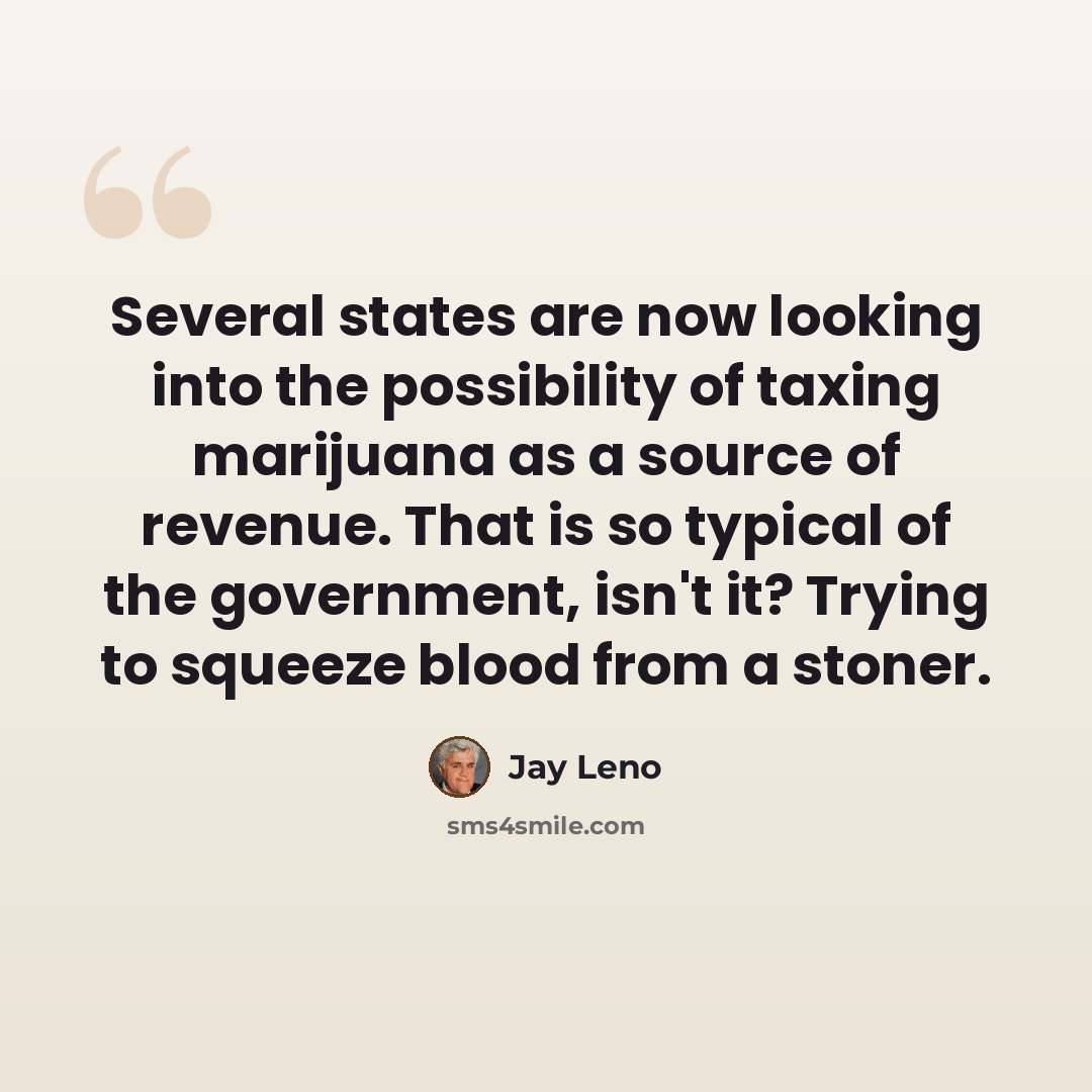 “Several states are now looking into the possibility of taxing marijuana as a source of revenue. That is so typical of the government, isn't it? Trying to squeeze blood from a stoner.” quote by Jay Leno