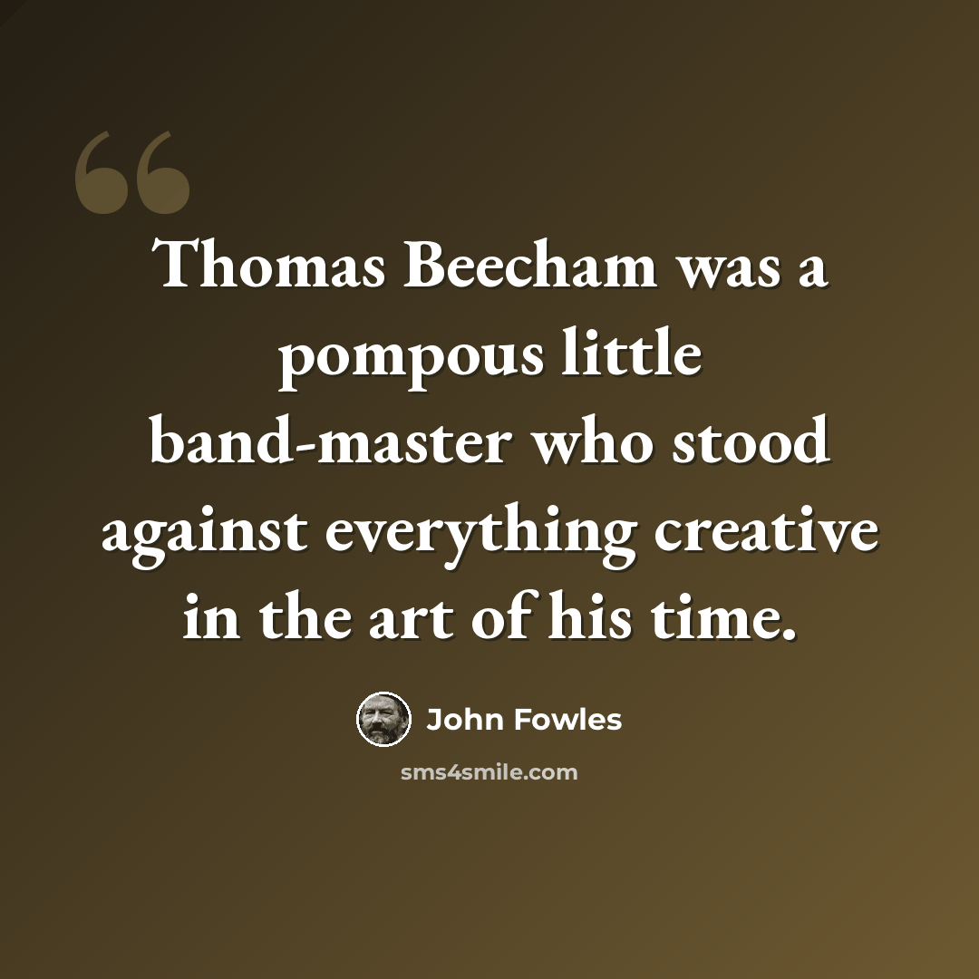 “Thomas Beecham was a pompous little band-master who stood against everything creative in the art of his time.” quote by John Fowles