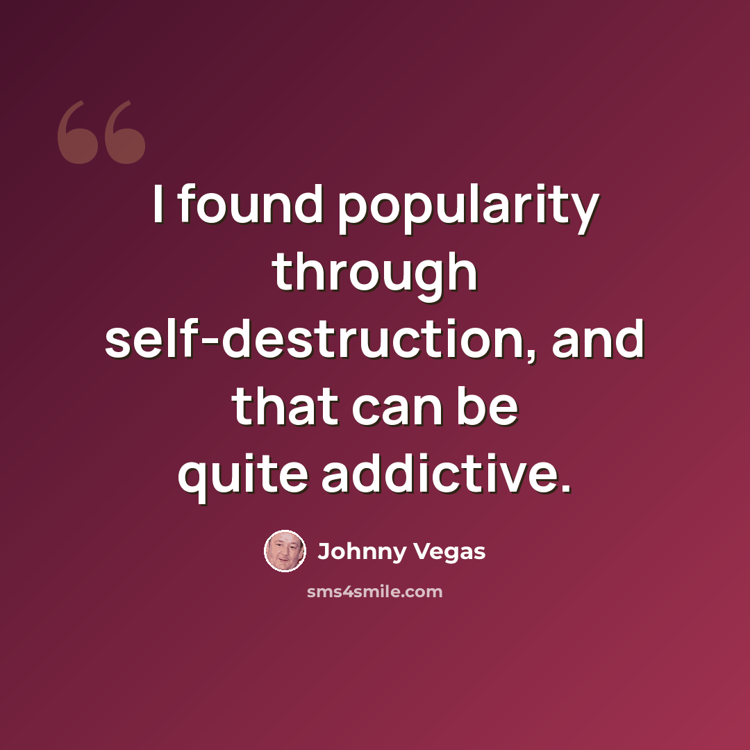 “I found popularity through self-destruction, and that can be quite addictive.” quote by Johnny Vegas