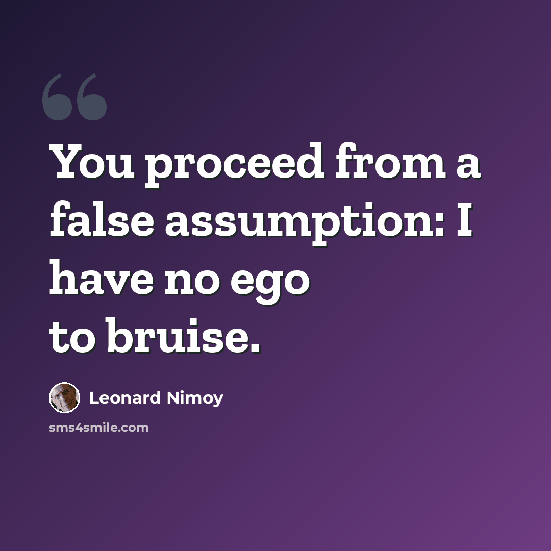 “You proceed from a false assumption: I have no ego to bruise.” quote by Leonard Nimoy