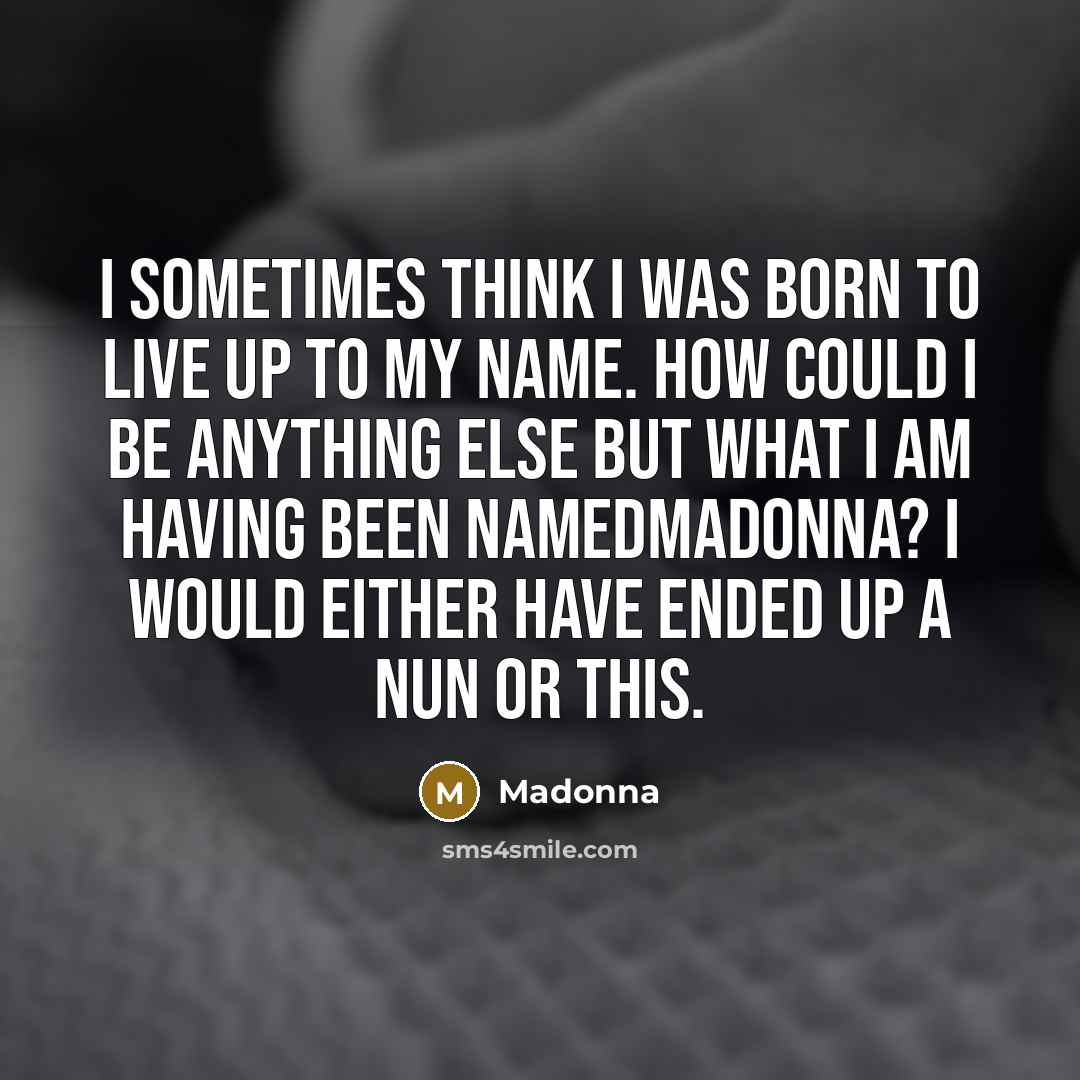 “I sometimes think I was born to live up to my name. How could I be anything else but what I am having been namedMadonna? I would either have ended up a nun or this.” quote by Madonna