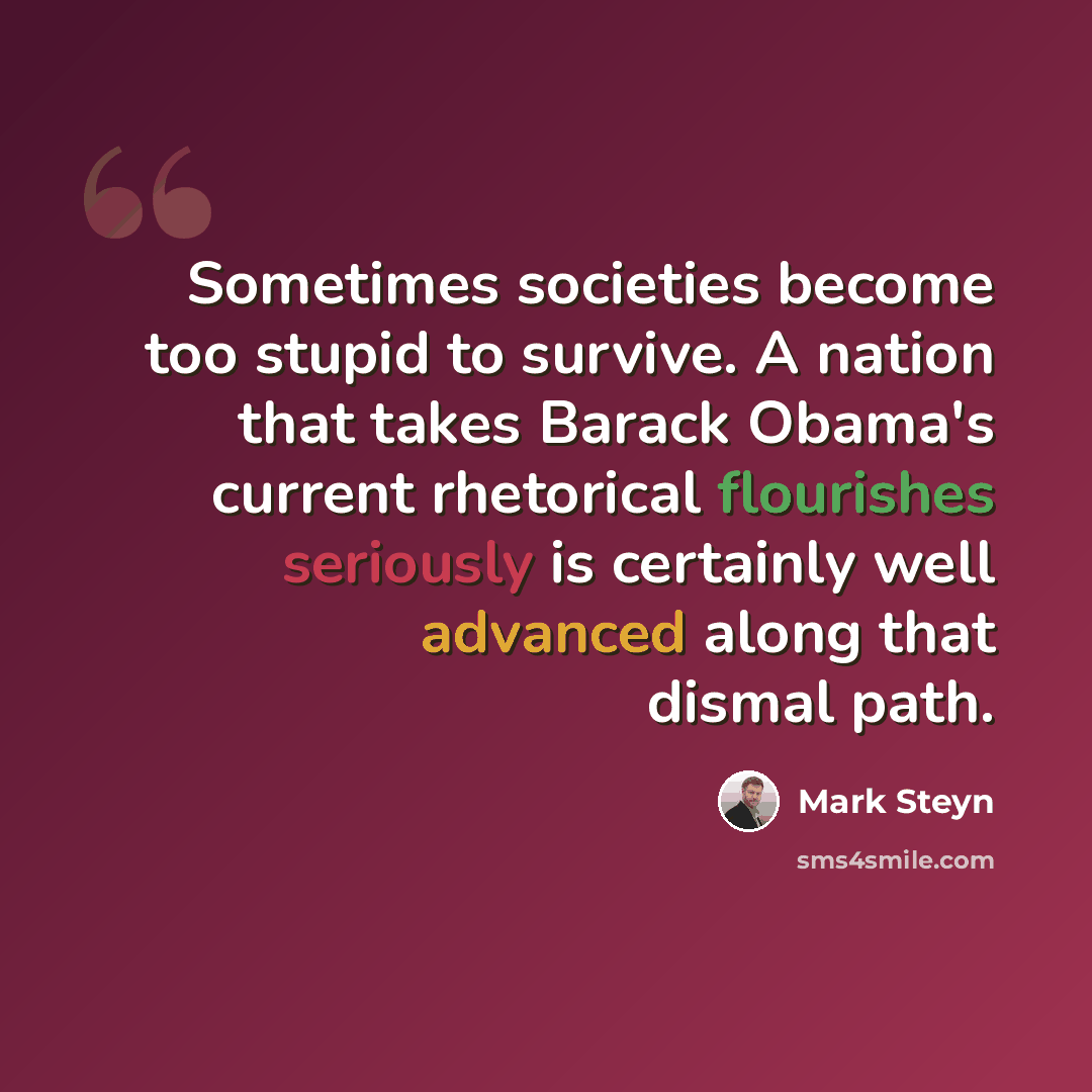 “Sometimes societies become too stupid to survive. A nation that takes Barack Obama's current rhetorical flourishes seriously is certainly well advanced along that dismal path.” quote by Mark Steyn