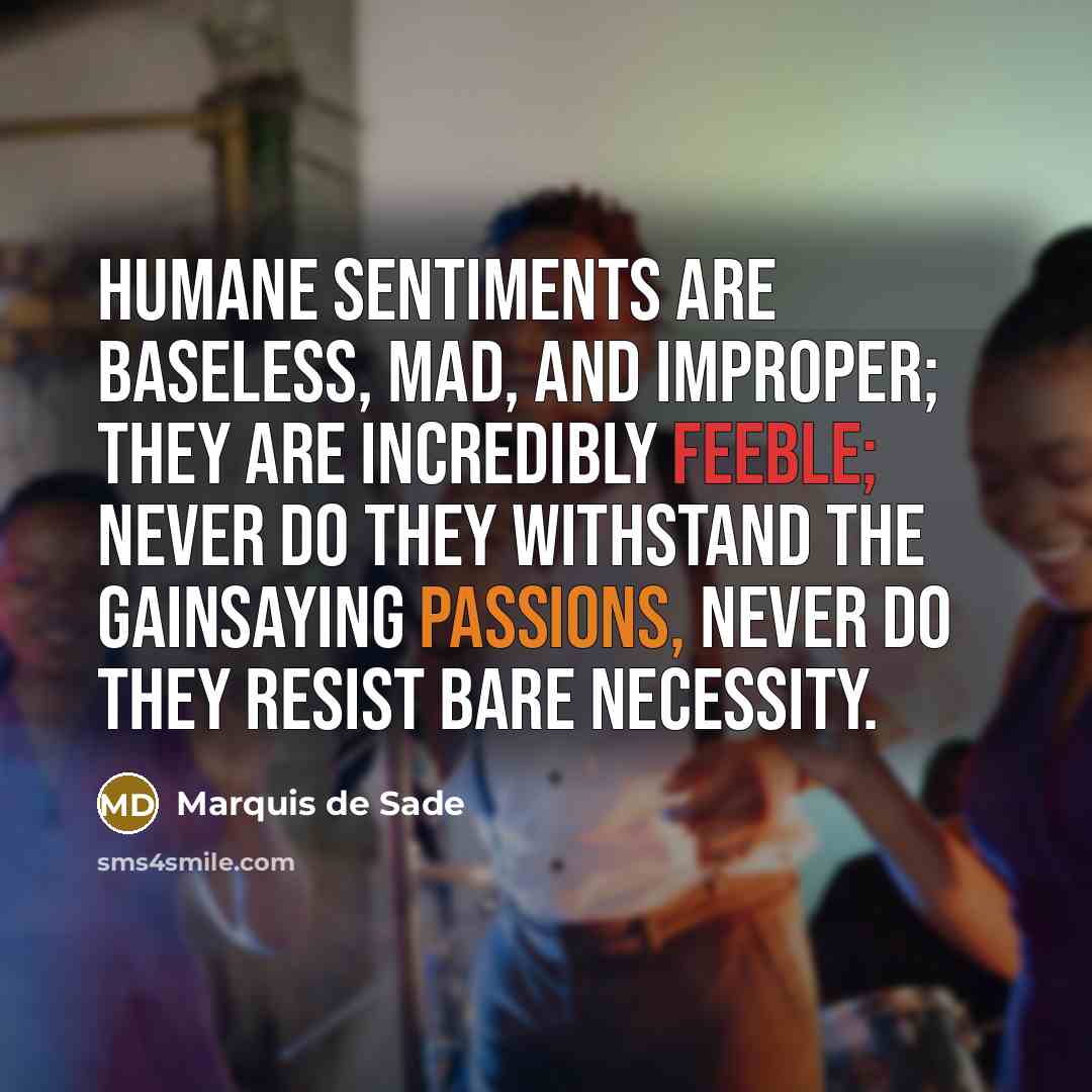 “Humane sentiments are baseless, mad, and improper; they are incredibly feeble; never do they withstand the gainsaying passions, never do they resist bare necessity.” quote by Marquis de Sade