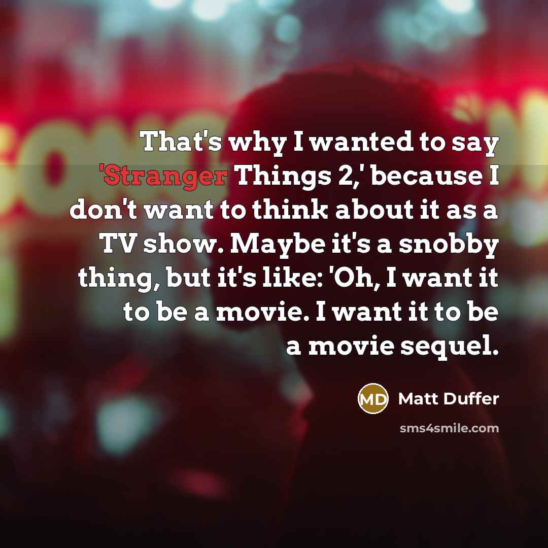 “That's why I wanted to say 'Stranger Things 2,' because I don't want to think about it as a TV show. Maybe it's a snobby thing, but it's like: 'Oh, I want it to be a movie. I want it to be a movie sequel.” quote by Matt Duffer