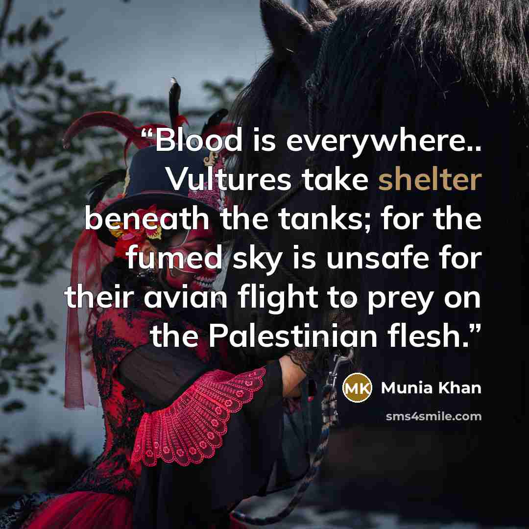 “Blood is everywhere.. Vultures take shelter beneath the tanks; for the fumed sky is unsafe for their avian flight to prey on the Palestinian flesh.” quote by Munia Khan
