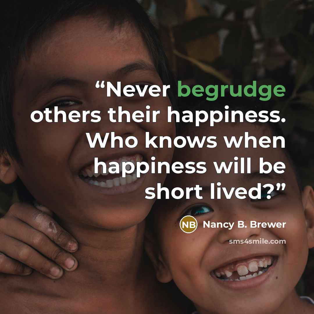 “Never begrudge others their happiness. Who knows when happiness will be short lived?” quote by Nancy B. Brewer