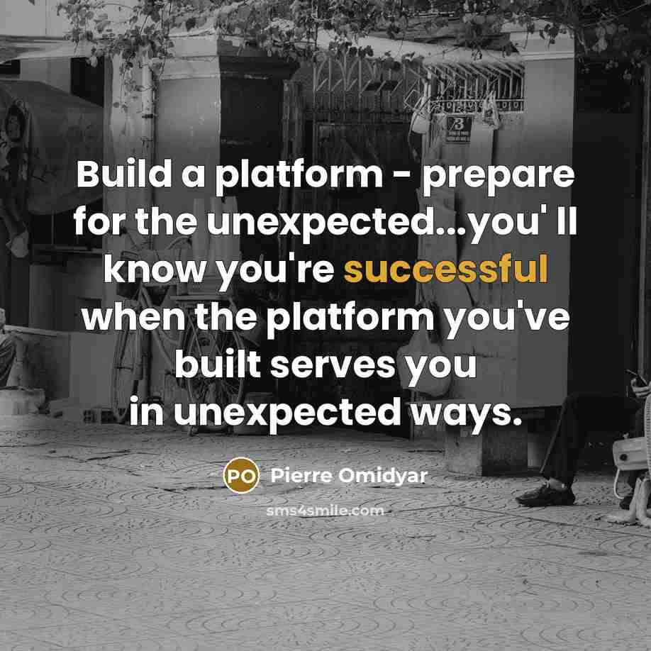“Build a platform - prepare for the unexpected...you' ll know you're successful when the platform you've built serves you in unexpected ways.” quote by Pierre Omidyar