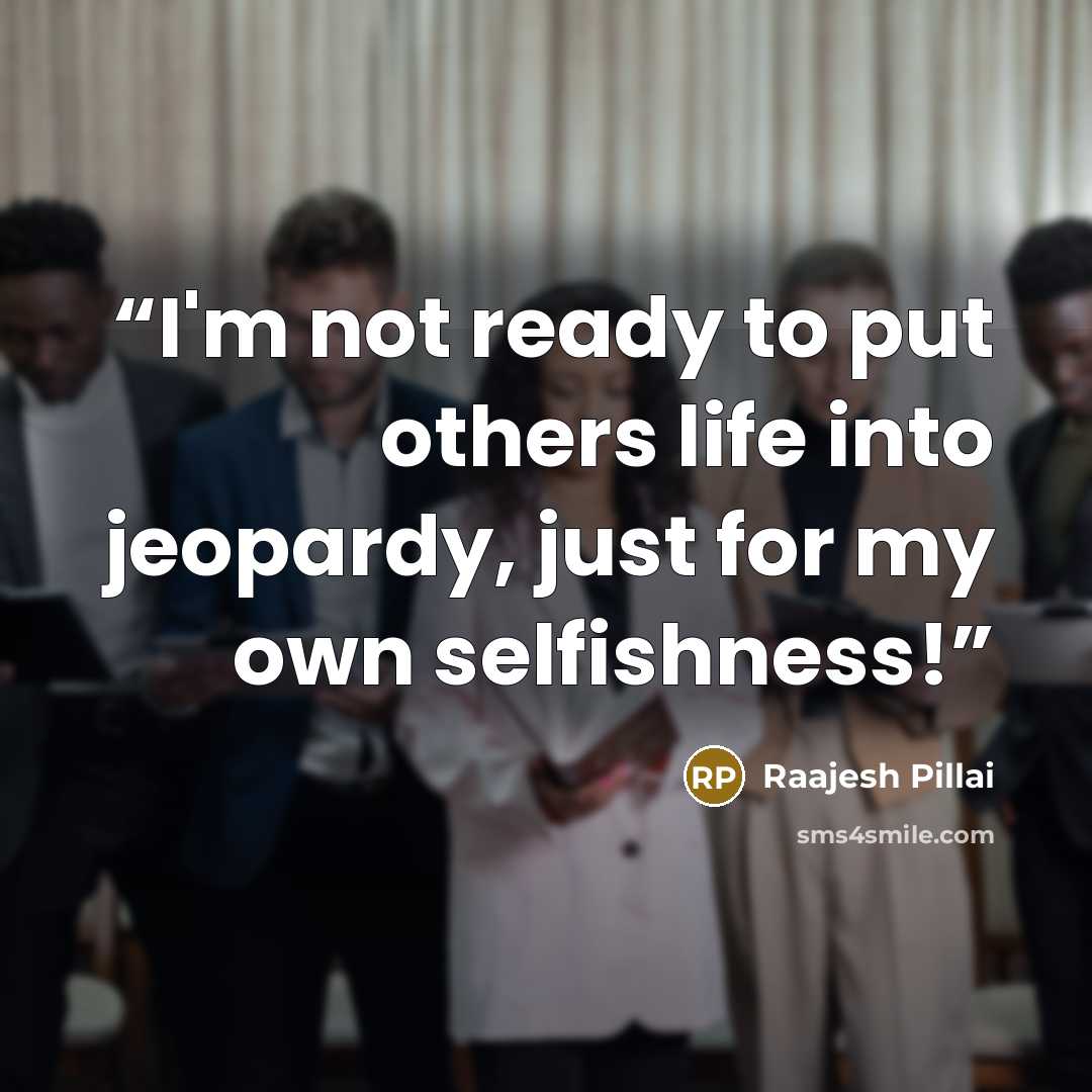 “I'm not ready to put others life into jeopardy, just for my own selfishness!” quote by Raajesh Pillai