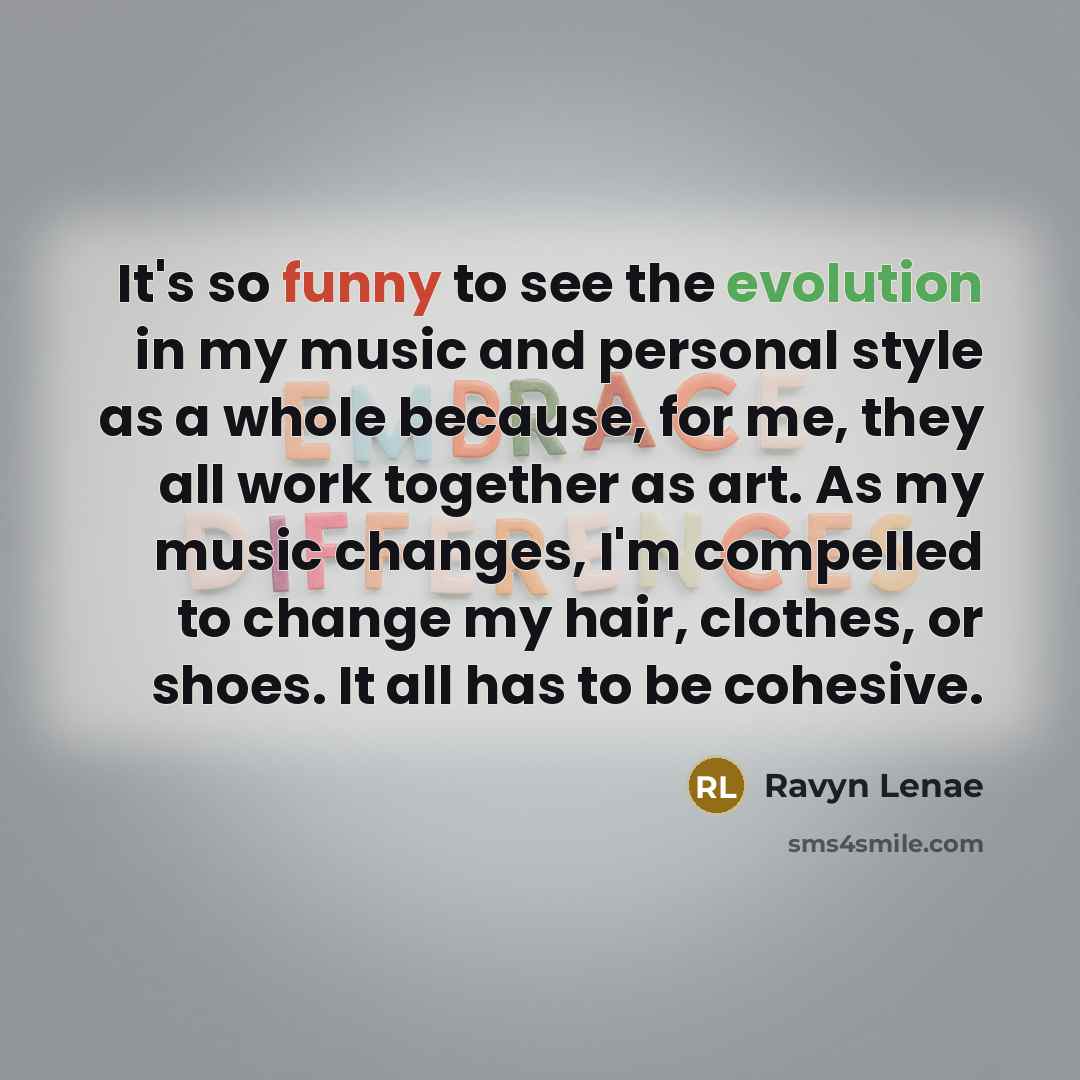 “It's so funny to see the evolution in my music and personal style as a whole because, for me, they all work together as art. As my music changes, I'm compelled to change my hair, clothes, or shoes. It all has to be cohesive.” quote by Ravyn Lenae