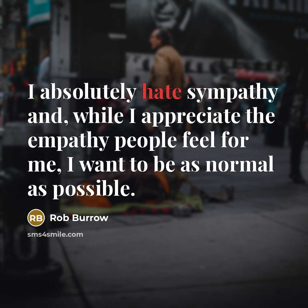 “I absolutely hate sympathy and, while I appreciate the empathy people feel for me, I want to be as normal as possible.” quote by Rob Burrow