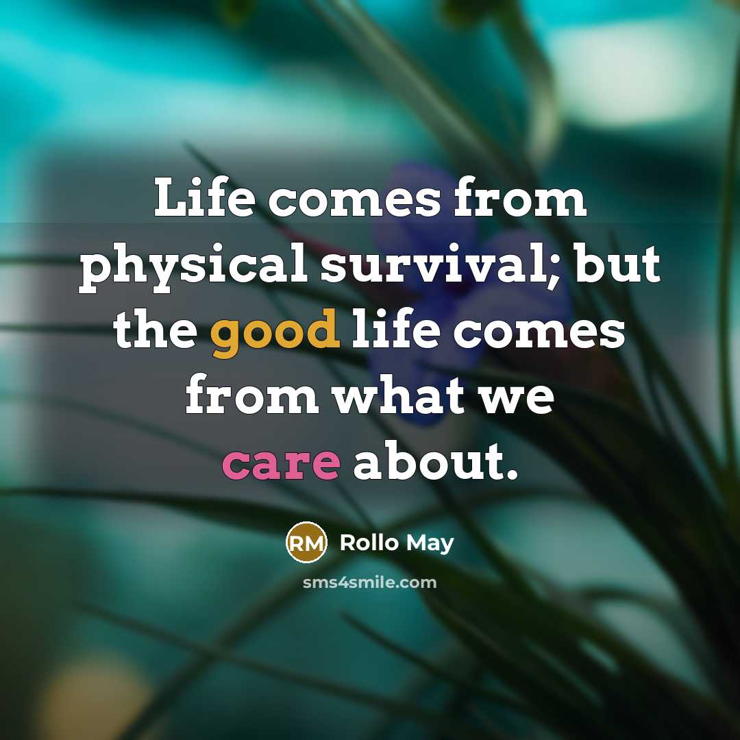 “Life comes from physical survival; but the good life comes from what we care about.” quote by Rollo May