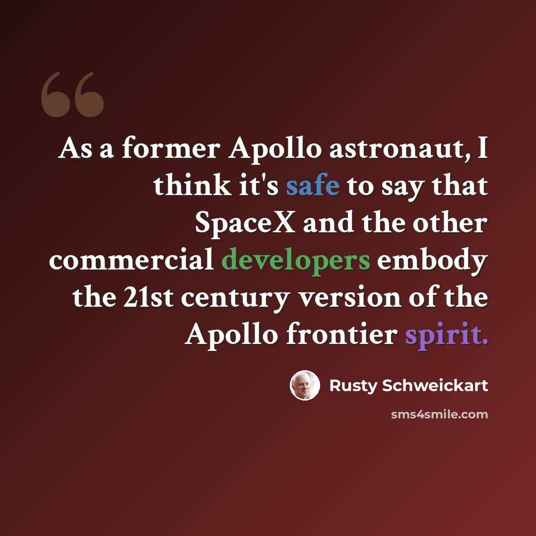 “As a former Apollo astronaut, I think it's safe to say that SpaceX and the other commercial developers embody the 21st century version of the Apollo frontier spirit.” quote by Rusty Schweickart