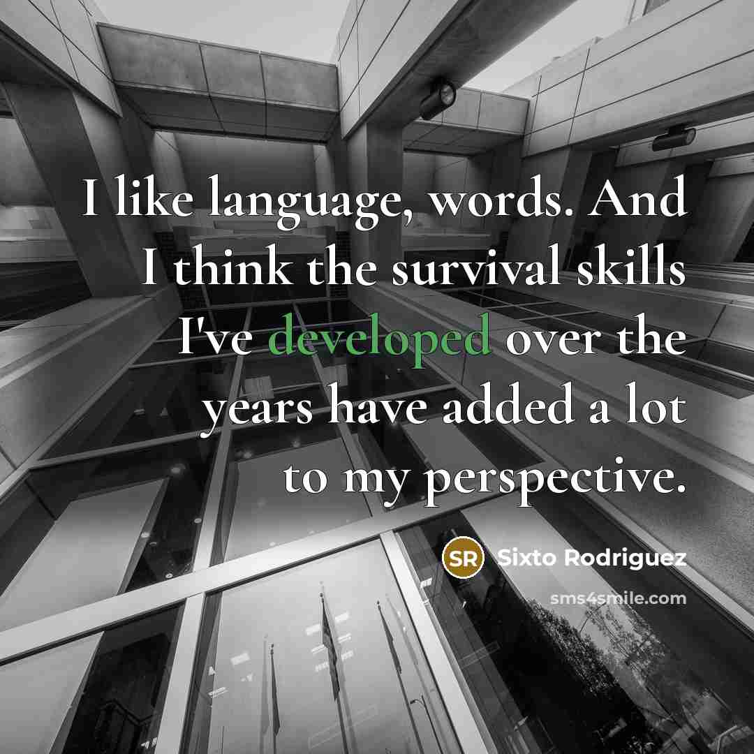 “I like language, words. And I think the survival skills I've developed over the years have added a lot to my perspective.” quote by Sixto Rodriguez