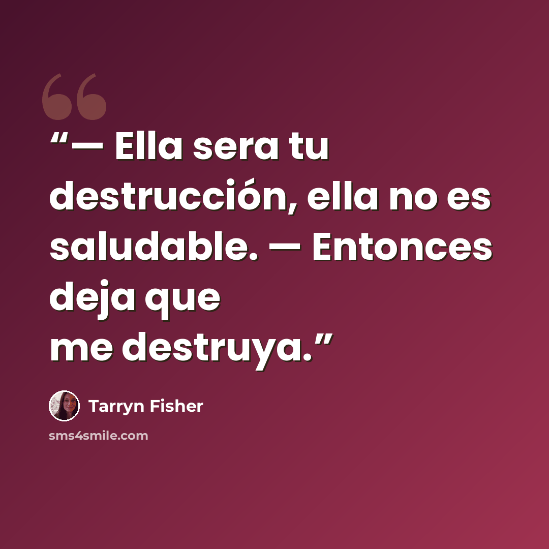 “— Ella sera tu destrucción, ella no es saludable. — Entonces deja que me destruya.” quote by Tarryn Fisher