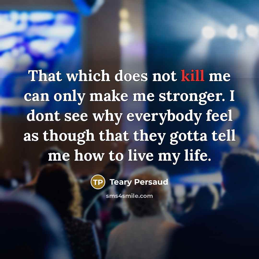 “That which does not kill me can only make me stronger. I dont see why everybody feel as though that they gotta tell me how to live my life.” quote by Teary Persaud