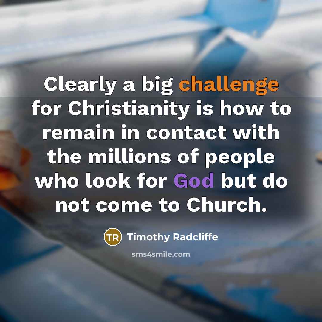 “Clearly a big challenge for Christianity is how to remain in contact with the millions of people who look for God but do not come to Church.” quote by Timothy Radcliffe