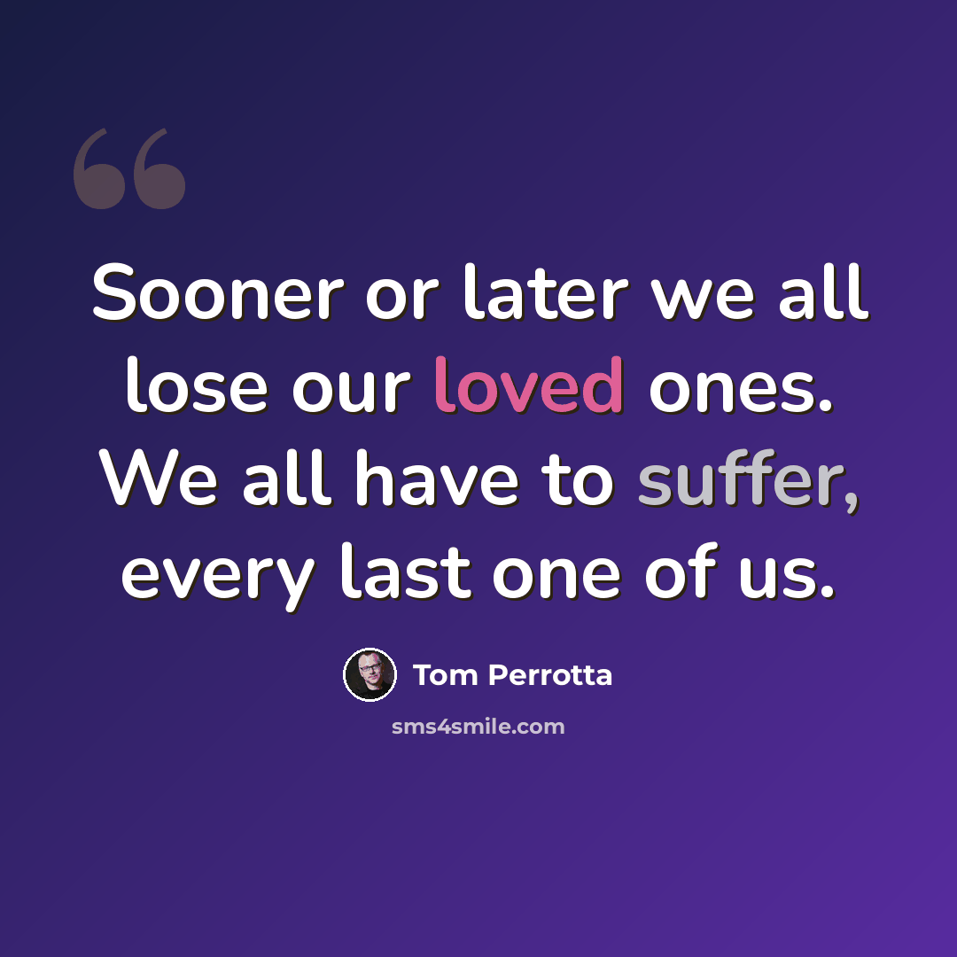 “Sooner or later we all lose our loved ones. We all have to suffer, every last one of us.” quote by Tom Perrotta