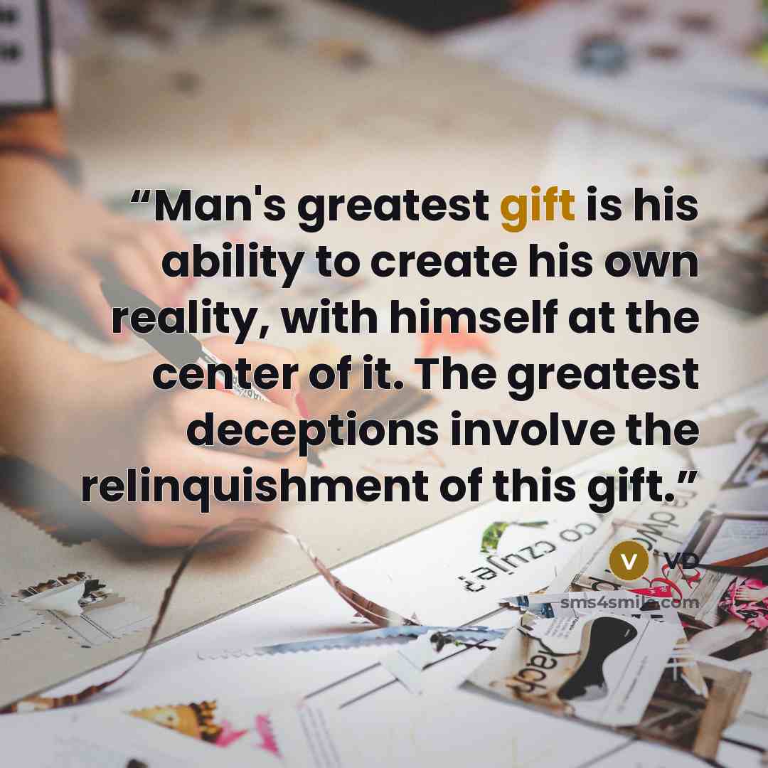 “Man's greatest gift is his ability to create his own reality, with himself at the center of it. The greatest deceptions involve the relinquishment of this gift.” quote by VD