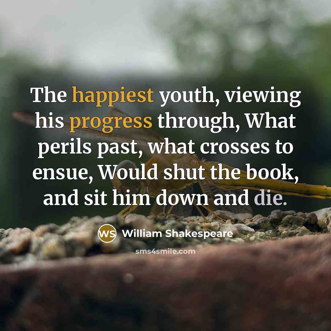 “The happiest youth, viewing his progress through, What perils past, what crosses to ensue, Would shut the book, and sit him down and die.” quote by William Shakespeare