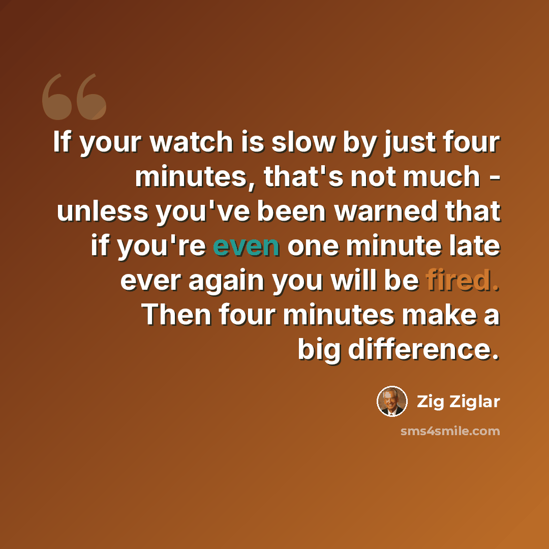 “If your watch is slow by just four minutes, that's not much - unless you've been warned that if you're even one minute late ever again you will be fired. Then four minutes make a big difference.” quote by Zig Ziglar