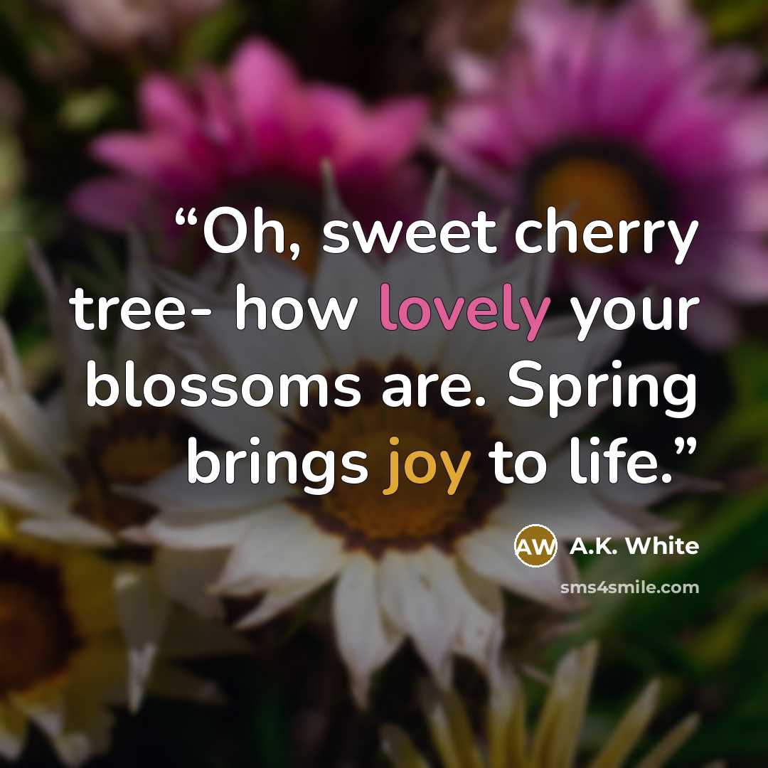 “Oh, sweet cherry tree- how lovely your blossoms are. Spring brings joy to life.” quote by A.K. White