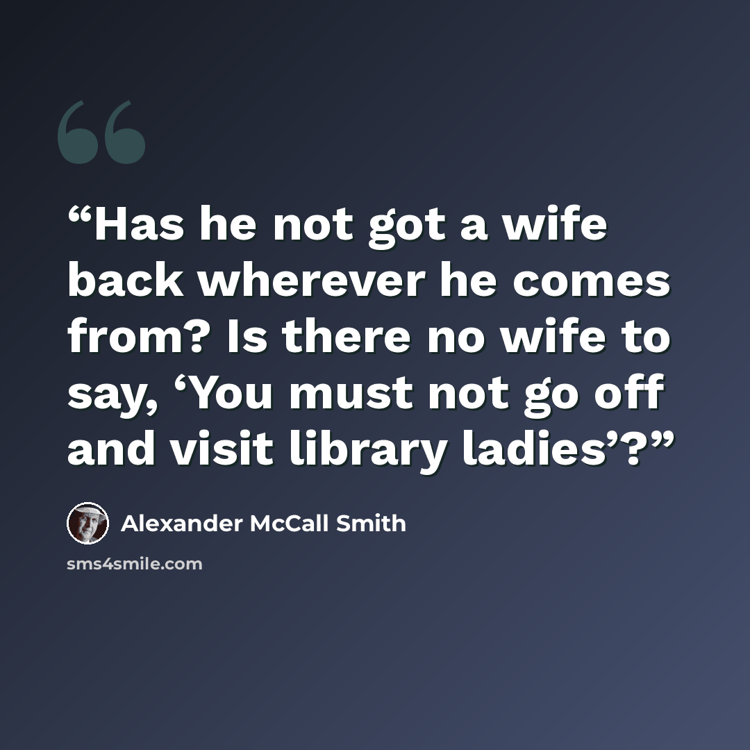 “Has he not got a wife back wherever he comes from? Is there no wife to say, ‘You must not go off and visit library ladies’?” quote by Alexander McCall Smith
