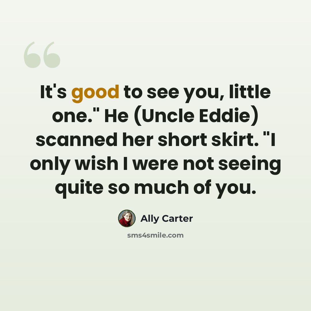 “It's good to see you, little one." He (Uncle Eddie) scanned her short skirt. "I only wish I were not seeing quite so much of you.” quote by Ally Carter