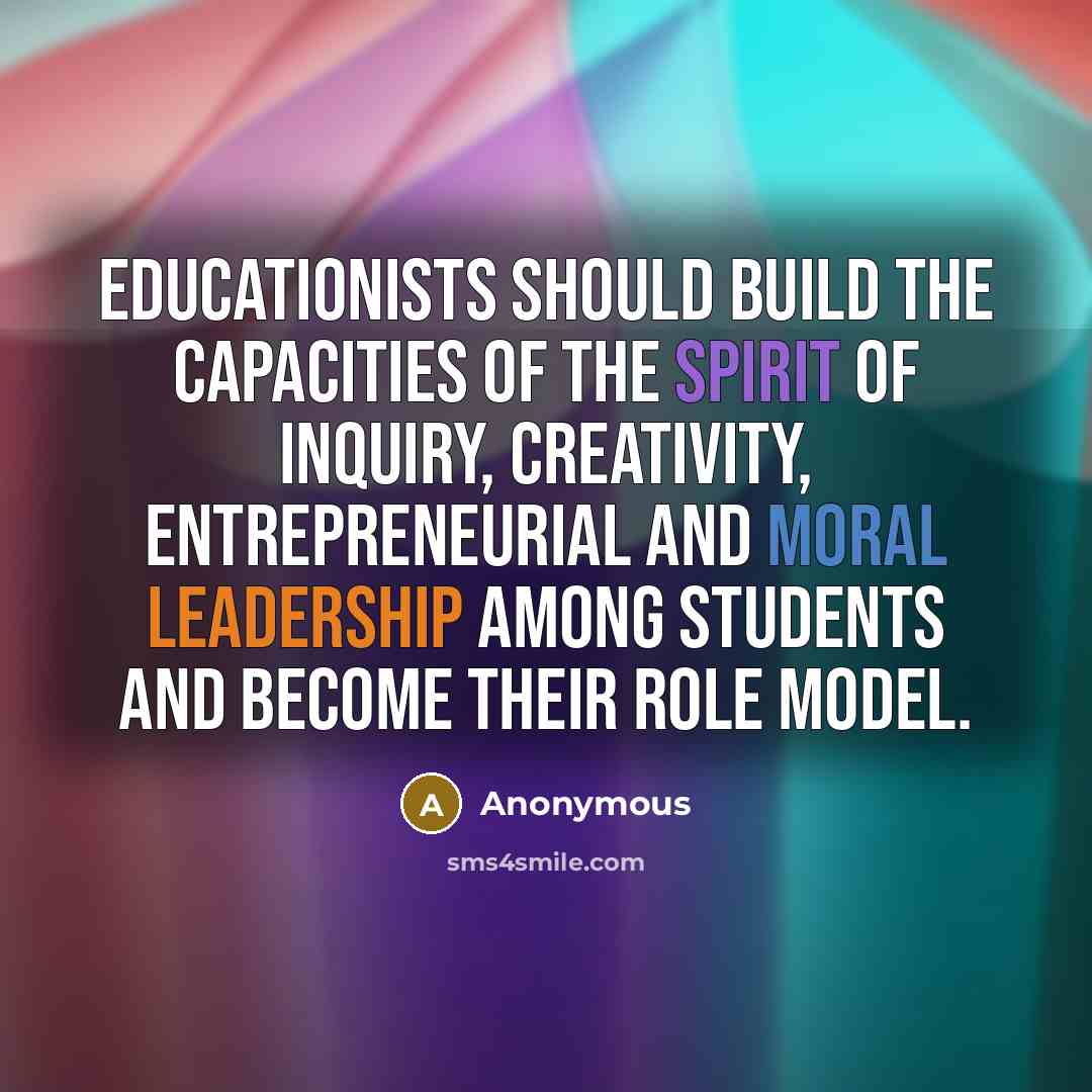 “Educationists should build the capacities of the spirit of inquiry, creativity, entrepreneurial and moral leadership among students and become their role model.” quote by Anonymous