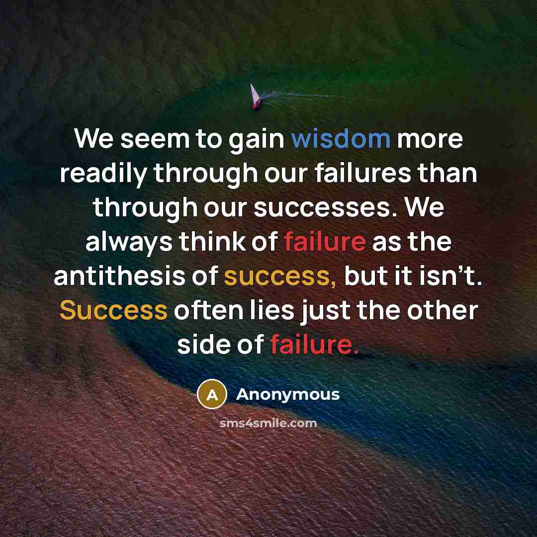 “We seem to gain wisdom more readily through our failures than through our successes. We always think of failure as the antithesis of success, but it isn't. Success often lies just the other side of failure.” quote by Anonymous