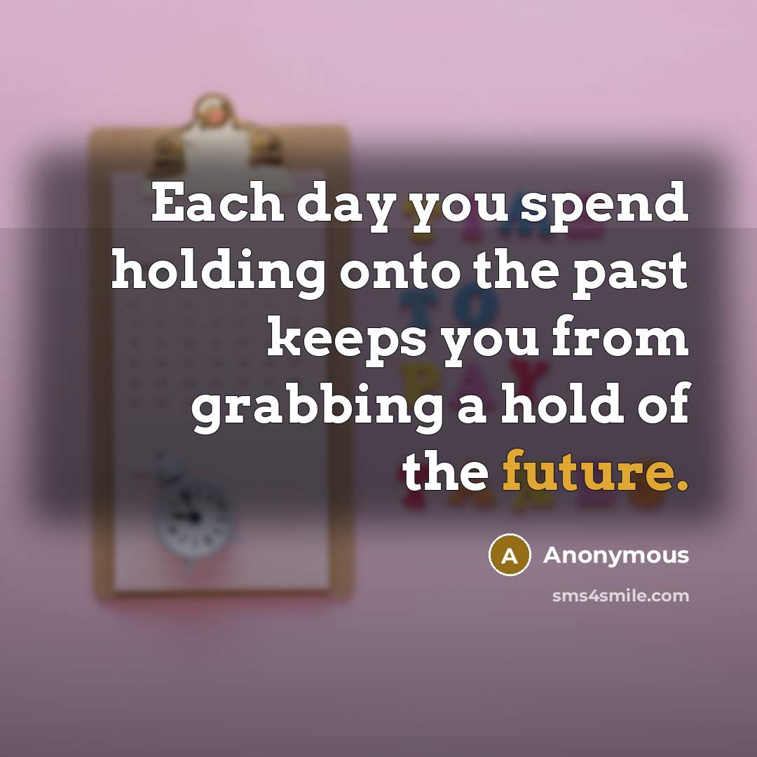 “Each day you spend holding onto the past keeps you from grabbing a hold of the future.” quote by Anonymous