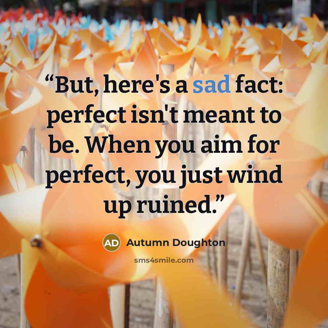 “But, here's a sad fact: perfect isn't meant to be. When you aim for perfect, you just wind up ruined.” quote by Autumn Doughton