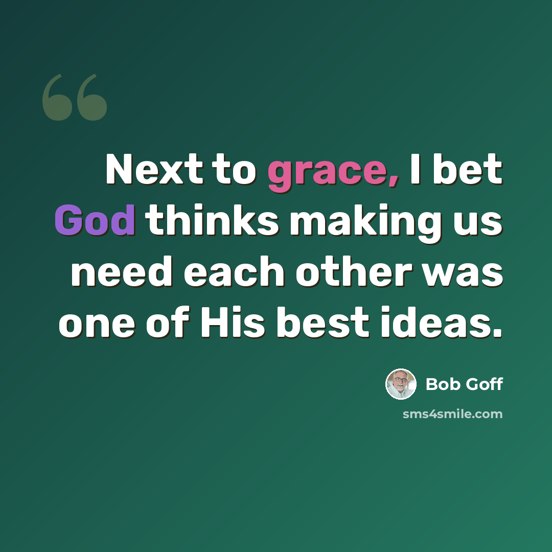 “Next to grace, I bet God thinks making us need each other was one of His best ideas.” quote by Bob Goff